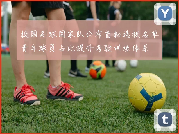 校园足球国家队公布首批选拔名单青年球员占比提升考验训练体系