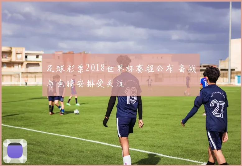 足球彩票2018世界杯赛程公布 备战与竞猜安排受关注
