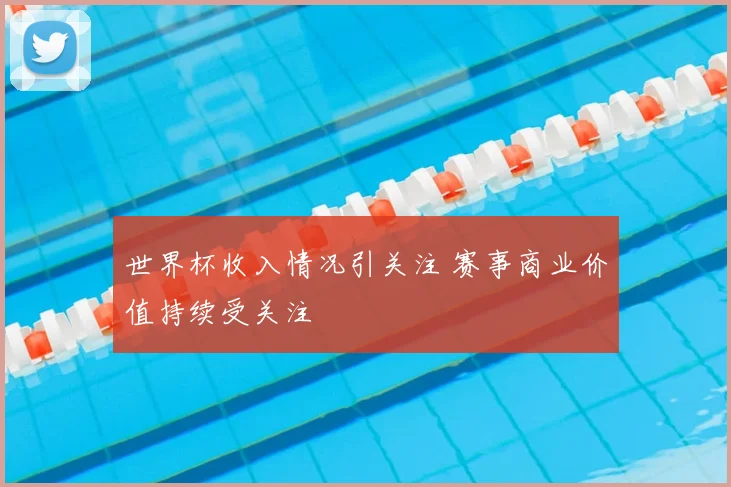 世界杯收入情况引关注 赛事商业价值持续受关注