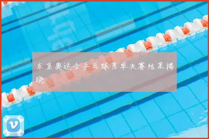 东京奥运会乒乓球男单决赛结果揭晓