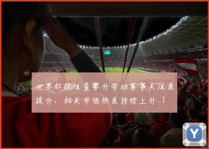 世界杯投注量攀升带动赛事关注度提升,相关市场热度持续上升_1