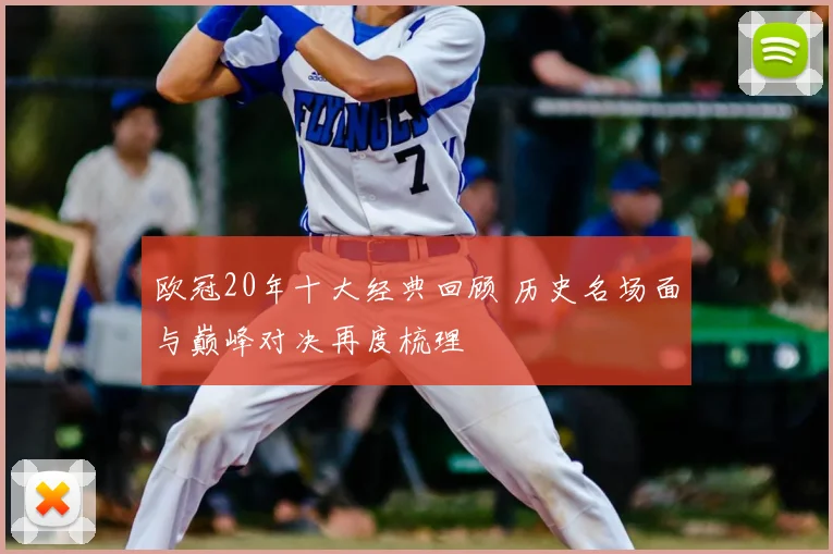 欧冠20年十大经典回顾 历史名场面与巅峰对决再度梳理