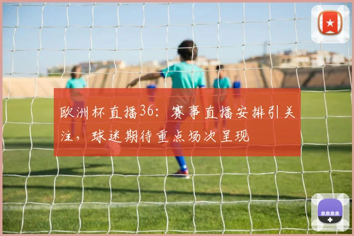 欧洲杯直播36：赛事直播安排引关注，球迷期待重点场次呈现
