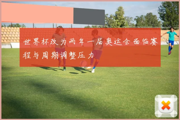 世界杯改为两年一届奥运会面临赛程与周期调整压力
