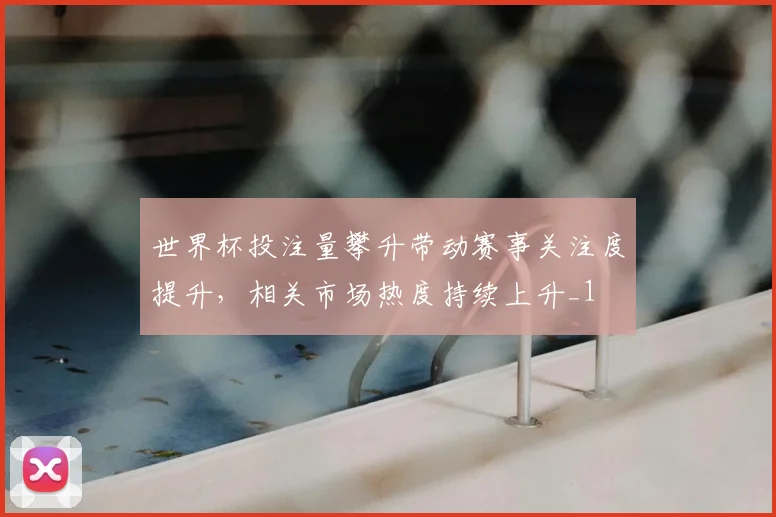 世界杯投注量攀升带动赛事关注度提升,相关市场热度持续上升_1
