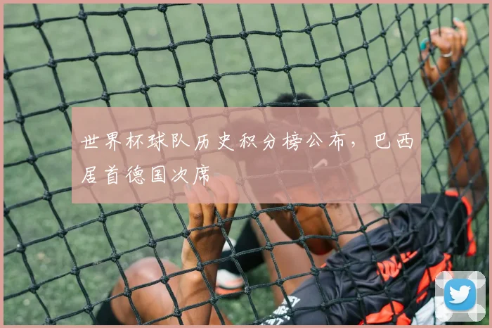 世界杯球队历史积分榜公布,巴西居首德国次席