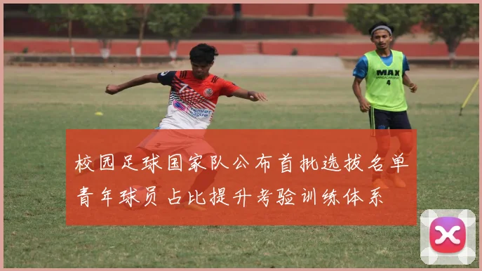 校园足球国家队公布首批选拔名单青年球员占比提升考验训练体系