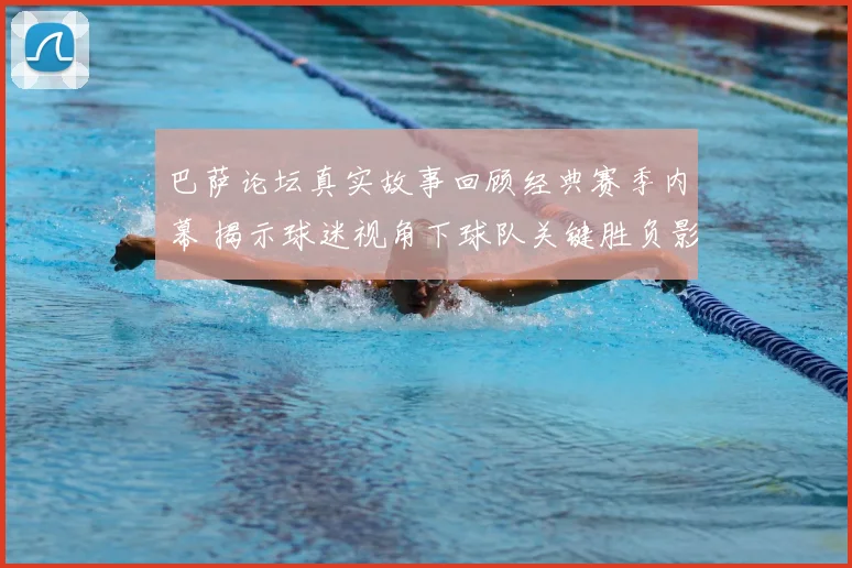 巴萨论坛真实故事回顾经典赛季内幕 揭示球迷视角下球队关键胜负影响