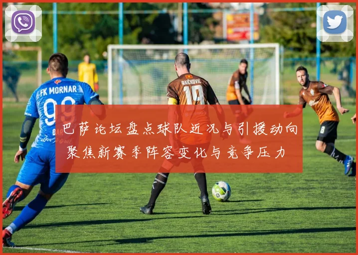 巴萨论坛盘点球队近况与引援动向 聚焦新赛季阵容变化与竞争压力