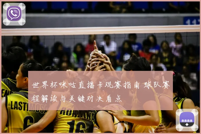 世界杯咪咕直播卡观赛指南 球队赛程解读与关键对决看点