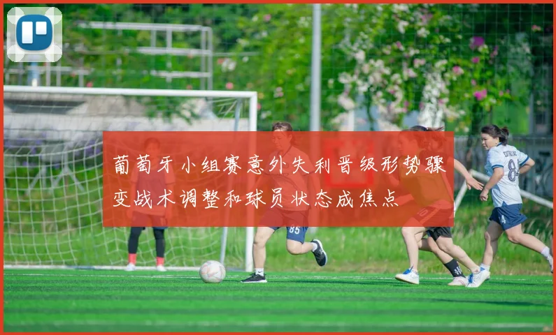 葡萄牙小组赛意外失利晋级形势骤变战术调整和球员状态成焦点