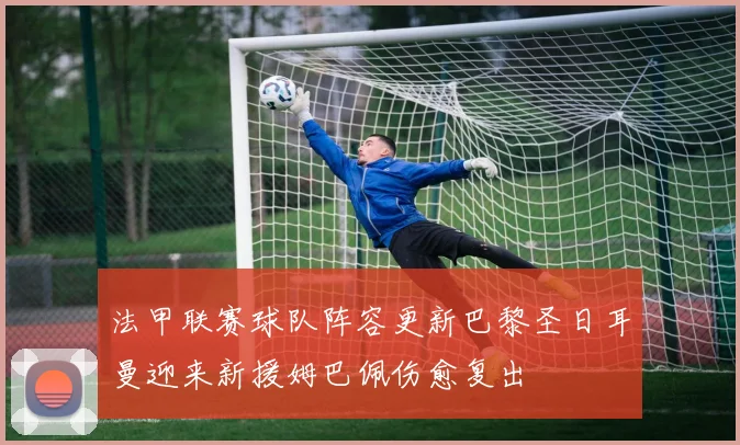 法甲联赛球队阵容更新巴黎圣日耳曼迎来新援姆巴佩伤愈复出