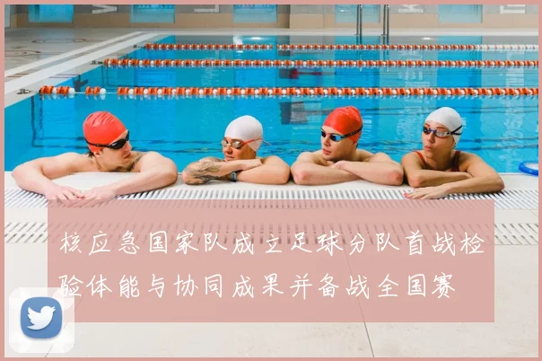 核应急国家队成立足球分队首战检验体能与协同成果并备战全国赛