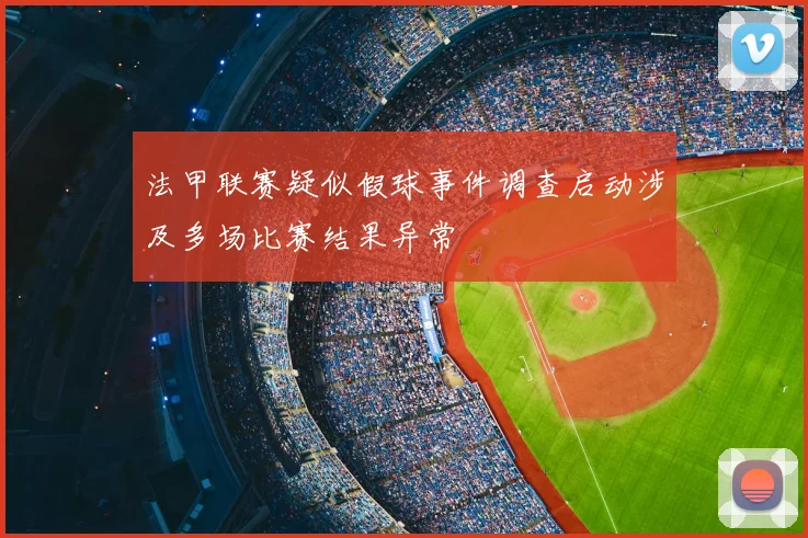 法甲联赛疑似假球事件调查启动涉及多场比赛结果异常