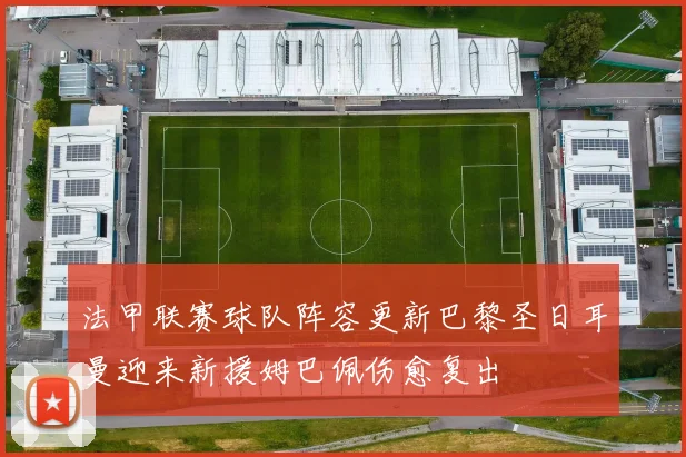 法甲联赛球队阵容更新巴黎圣日耳曼迎来新援姆巴佩伤愈复出