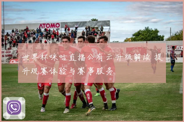世界杯咪咕直播公有云升级解读 提升观赛体验与赛事服务