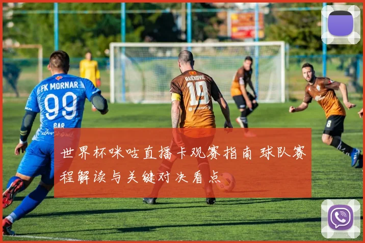 世界杯咪咕直播卡观赛指南 球队赛程解读与关键对决看点